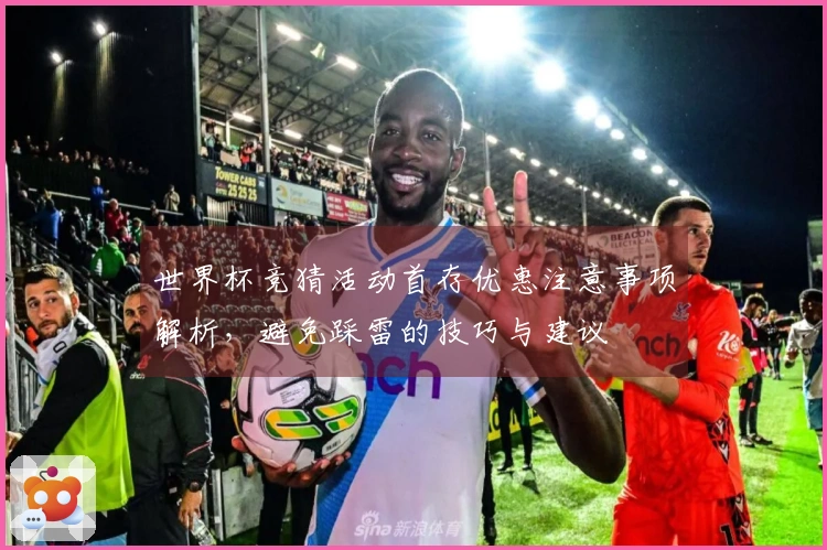 世界杯竞猜活动首存优惠注意事项解析，避免踩雷的技巧与建议