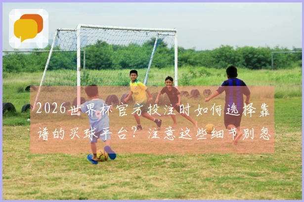 2026世界杯官方投注时如何选择靠谱的买球平台?注意这些细节别忽视!
