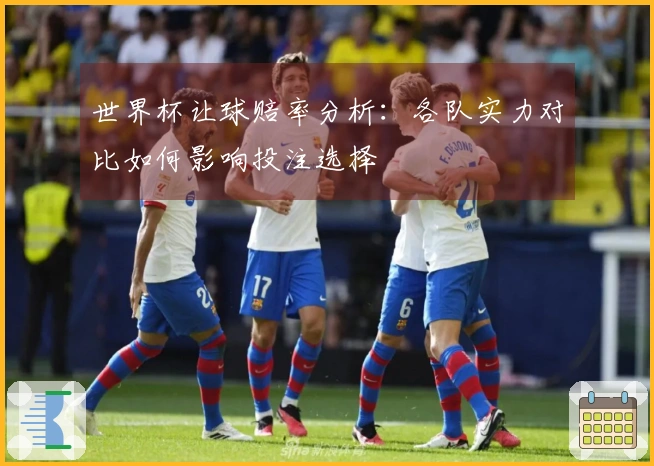 世界杯让球赔率分析：各队实力对比如何影响投注选择