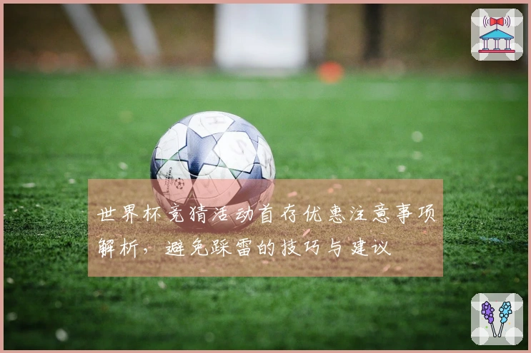 世界杯竞猜活动首存优惠注意事项解析，避免踩雷的技巧与建议