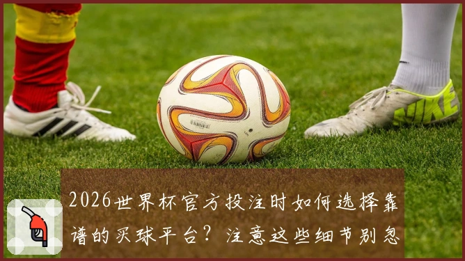 2026世界杯官方投注时如何选择靠谱的买球平台？注意这些细节别忽视！