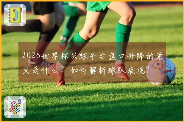 2026世界杯买球平台盘口升降的意义是什么？如何解析球队表现？