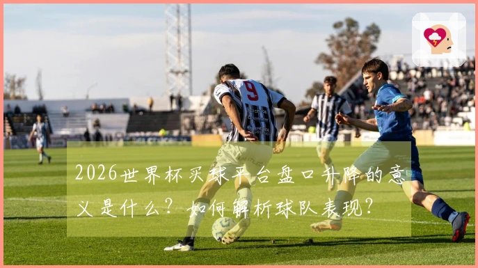 2026世界杯买球平台盘口升降的意义是什么？如何解析球队表现？