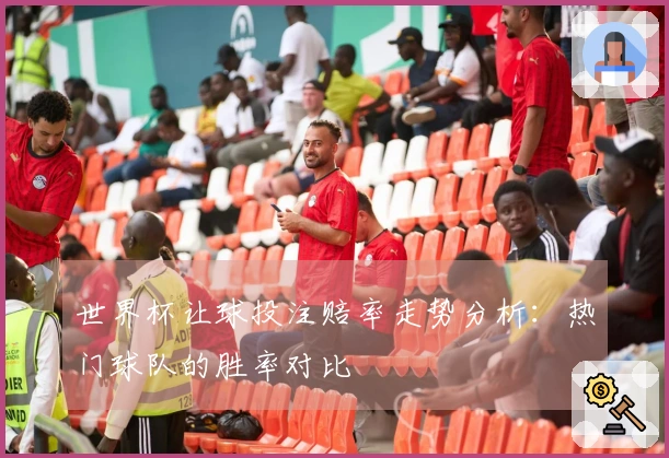 世界杯让球投注赔率走势分析：热门球队的胜率对比